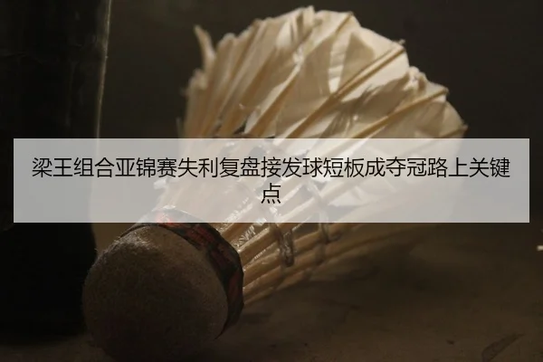 梁王组合亚锦赛失利复盘接发球短板成夺冠路上关键点