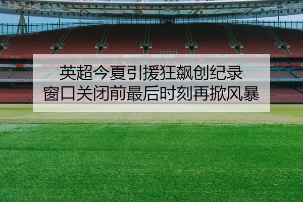 英超今夏引援狂飙创纪录 窗口关闭前最后时刻再掀风暴